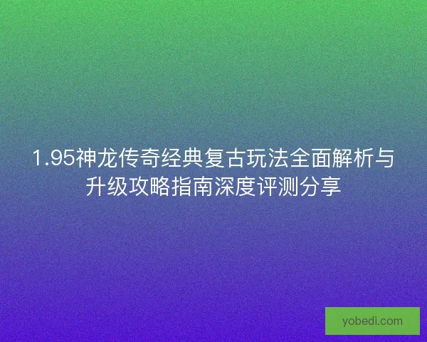 1.95神龙传奇经典复古玩法全面解析与升级攻略指南深度评测分享