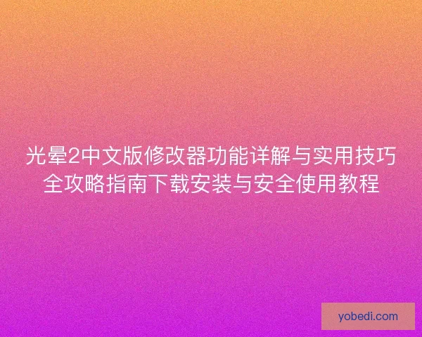 光晕2中文版修改器功能详解与实用技巧全攻略指南下载安装与安全使用教程