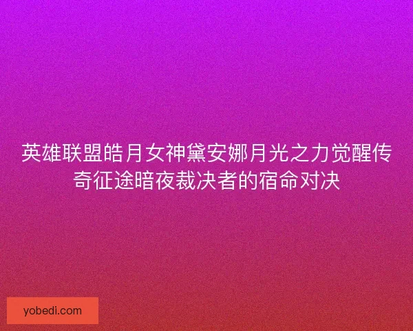 英雄联盟皓月女神黛安娜月光之力觉醒传奇征途暗夜裁决者的宿命对决