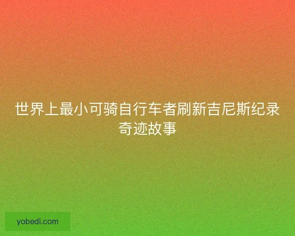 世界上最小可骑自行车者刷新吉尼斯纪录奇迹故事