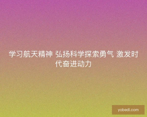 学习航天精神 弘扬科学探索勇气 激发时代奋进动力