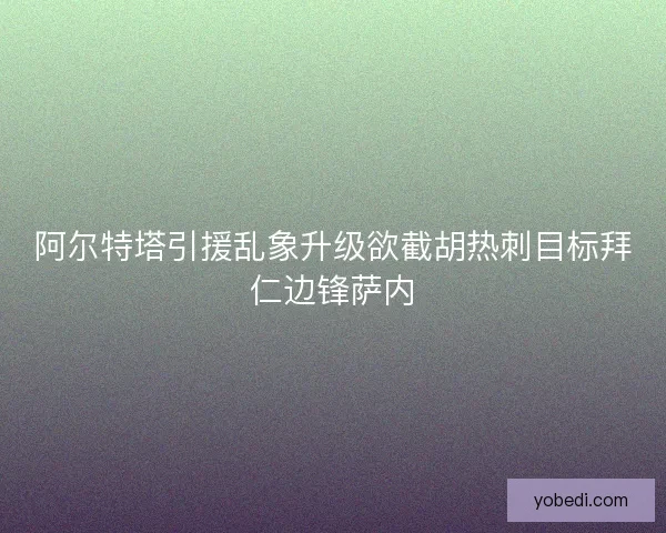 阿尔特塔引援乱象升级欲截胡热刺目标拜仁边锋萨内