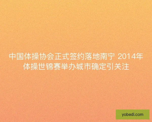 中国体操协会正式签约落地南宁 2014年体操世锦赛举办城市确定引关注