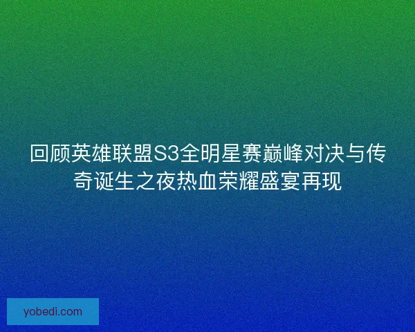 回顾英雄联盟S3全明星赛巅峰对决与传奇诞生之夜热血荣耀盛宴再现